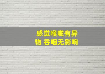 感觉喉咙有异物 吞咽无影响